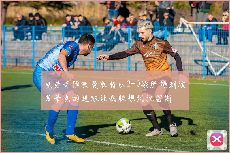 克劳奇预测曼联将以2-0战胜热刺埃基蒂克的进球让我联想到托雷斯