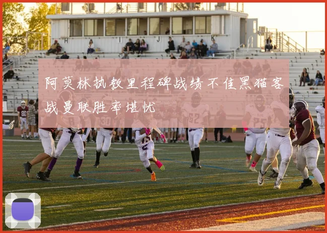 阿莫林执教里程碑战绩不佳黑猫客战曼联胜率堪忧