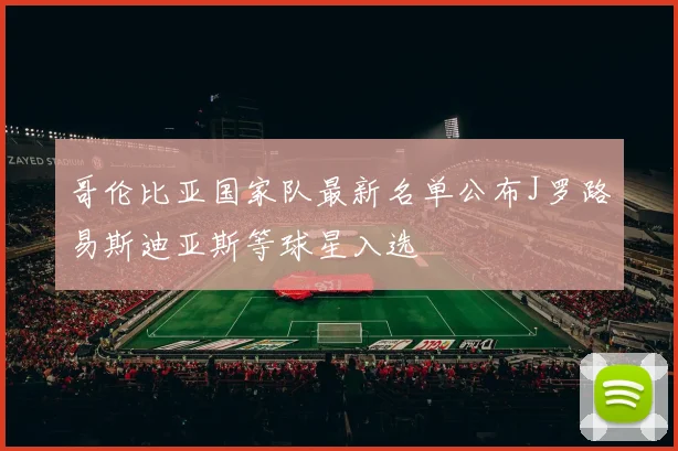 哥伦比亚国家队最新名单公布J罗路易斯迪亚斯等球星入选