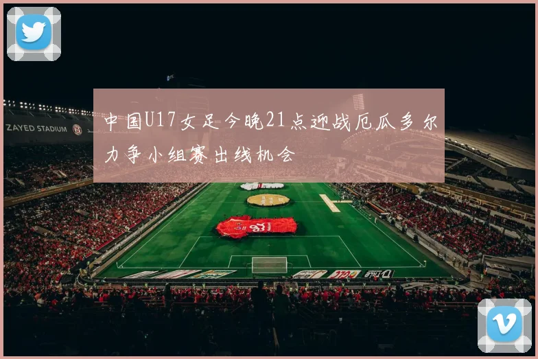 中国U17女足今晚21点迎战厄瓜多尔力争小组赛出线机会