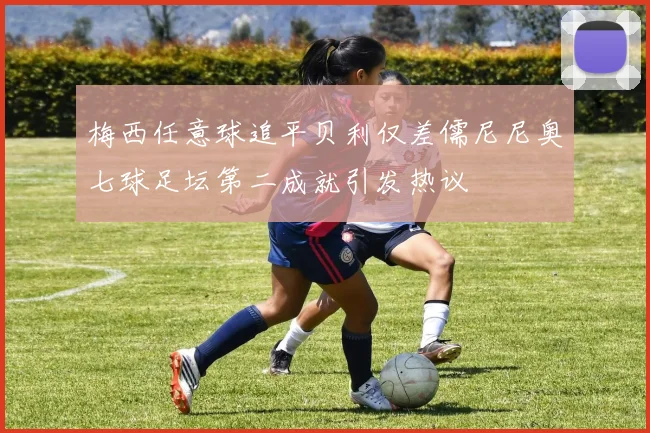 梅西任意球追平贝利仅差儒尼尼奥七球足坛第二成就引发热议