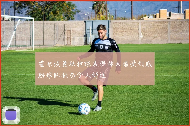 霍尔谈曼联控球表现称未感受到威胁球队状态令人舒适