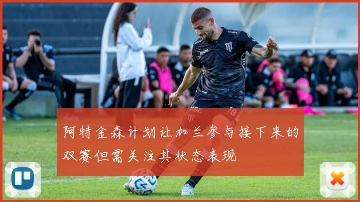 阿特金森计划让加兰参与接下来的双赛但需关注其状态表现