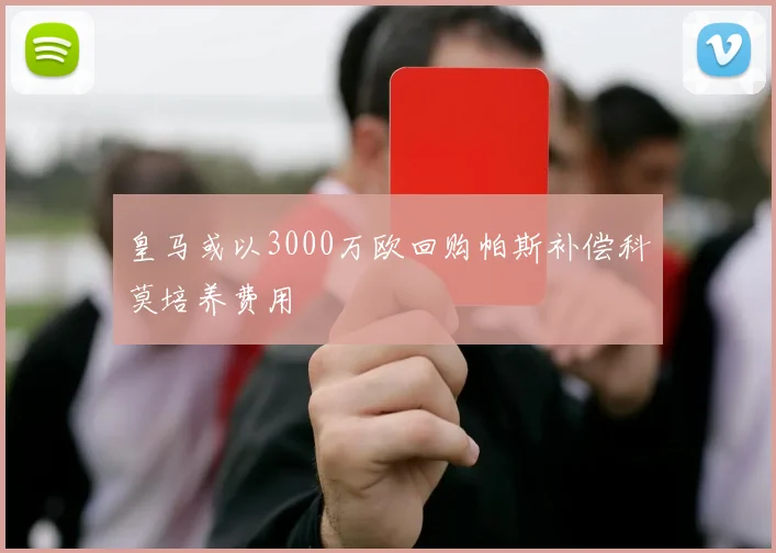 皇马或以3000万欧回购帕斯补偿科莫培养费用