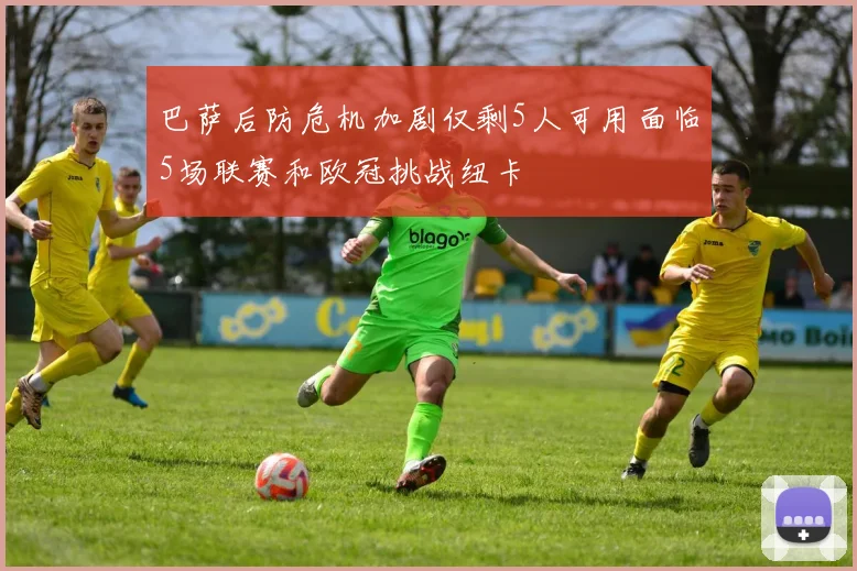 巴萨后防危机加剧仅剩5人可用面临5场联赛和欧冠挑战纽卡