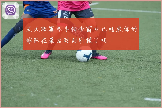 五大联赛冬季转会窗口已结束你的球队在最后时刻引援了吗