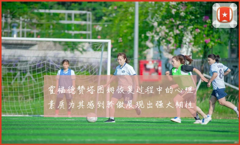 霍福德赞塔图姆恢复过程中的心理素质为其感到骄傲展现出强大韧性与决心