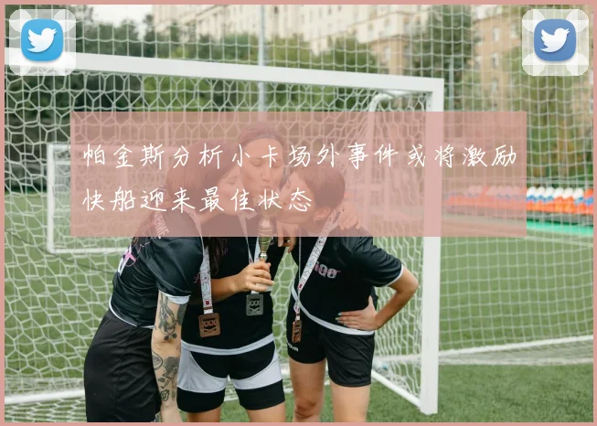 帕金斯分析小卡场外事件或将激励快船迎来最佳状态
