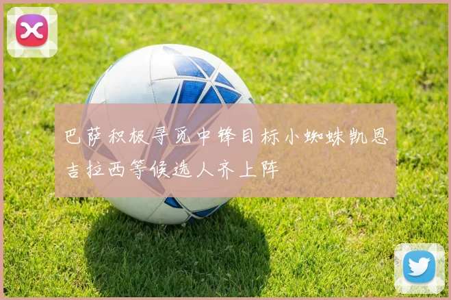 巴萨积极寻觅中锋目标小蜘蛛凯恩吉拉西等候选人齐上阵