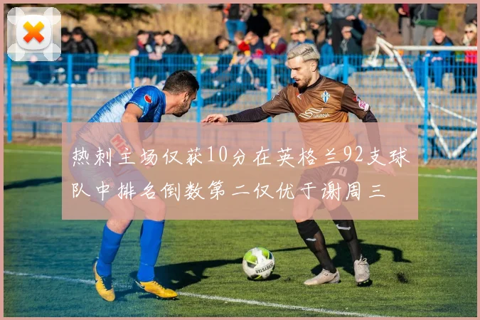热刺主场仅获10分在英格兰92支球队中排名倒数第二仅优于谢周三