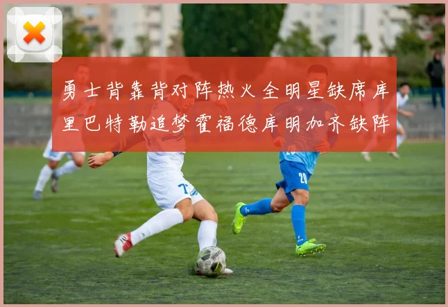 勇士背靠背对阵热火全明星缺席库里巴特勒追梦霍福德库明加齐缺阵