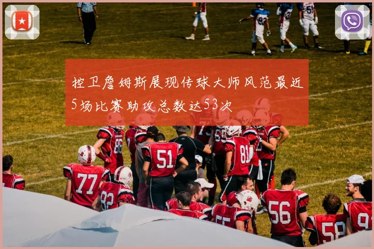 控卫詹姆斯展现传球大师风范最近5场比赛助攻总数达53次