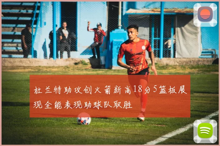 杜兰特助攻创火箭新高18分5篮板展现全能表现助球队取胜