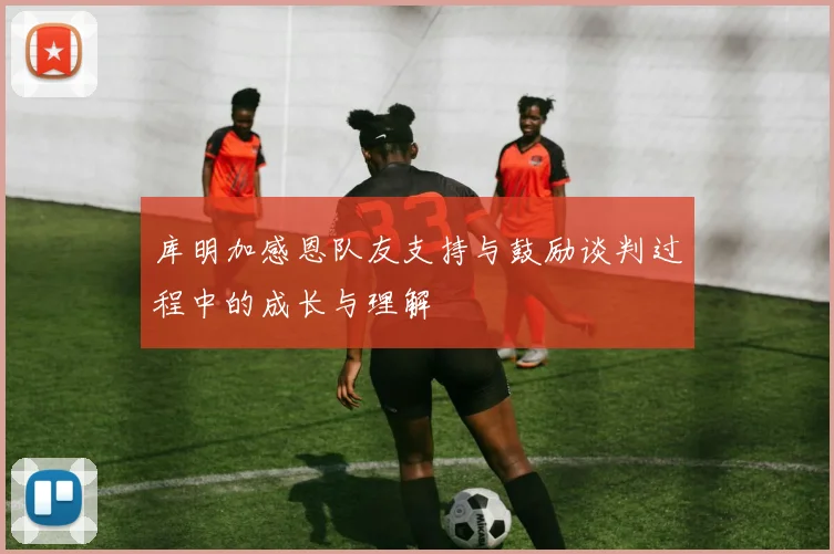 库明加感恩队友支持与鼓励谈判过程中的成长与理解
