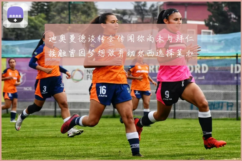 迪奥曼德谈转会传闻称尚未与拜仁接触曾因梦想放弃切尔西选择莱加内斯