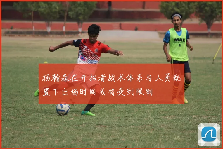 杨瀚森在开拓者战术体系与人员配置下出场时间或将受到限制