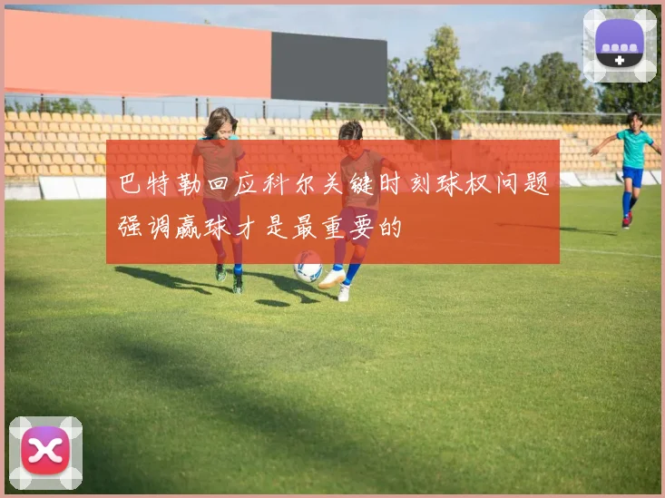 巴特勒回应科尔关键时刻球权问题强调赢球才是最重要的