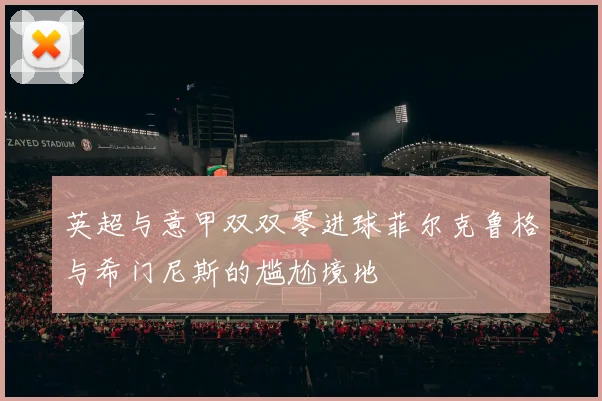 英超与意甲双双零进球菲尔克鲁格与希门尼斯的尴尬境地