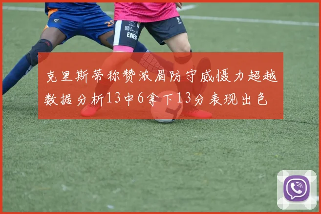 克里斯蒂称赞浓眉防守威慑力超越数据分析13中6拿下13分表现出色