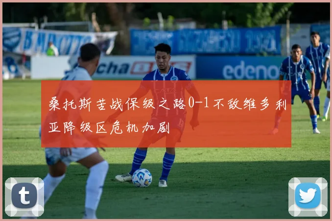 桑托斯苦战保级之路0-1不敌维多利亚降级区危机加剧