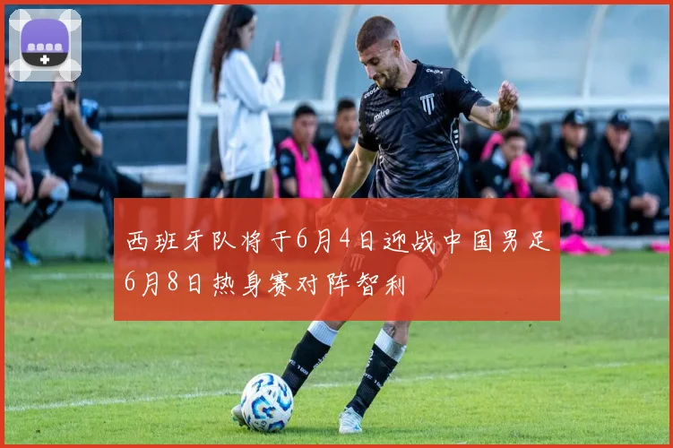 西班牙队将于6月4日迎战中国男足6月8日热身赛对阵智利