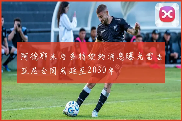 阿德耶米与多特续约消息曝光雷吉亚尼合同或延至2030年