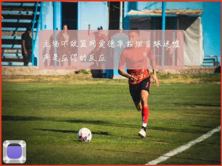 主场不敌篮网爱德华兹坦言球迷嘘声是应得的反应