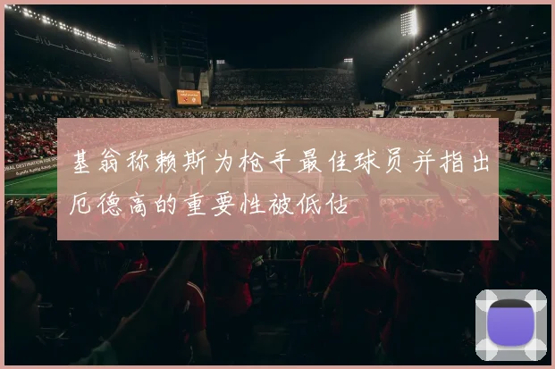 基翁称赖斯为枪手最佳球员并指出厄德高的重要性被低估