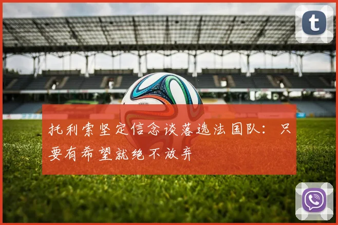 托利索坚定信念谈落选法国队：只要有希望就绝不放弃