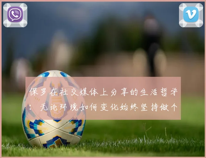 保罗在社交媒体上分享的生活哲学：无论环境如何变化始终坚持做个好人