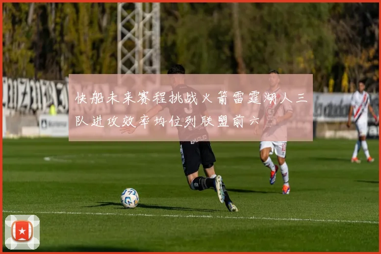 快船未来赛程挑战火箭雷霆湖人三队进攻效率均位列联盟前六