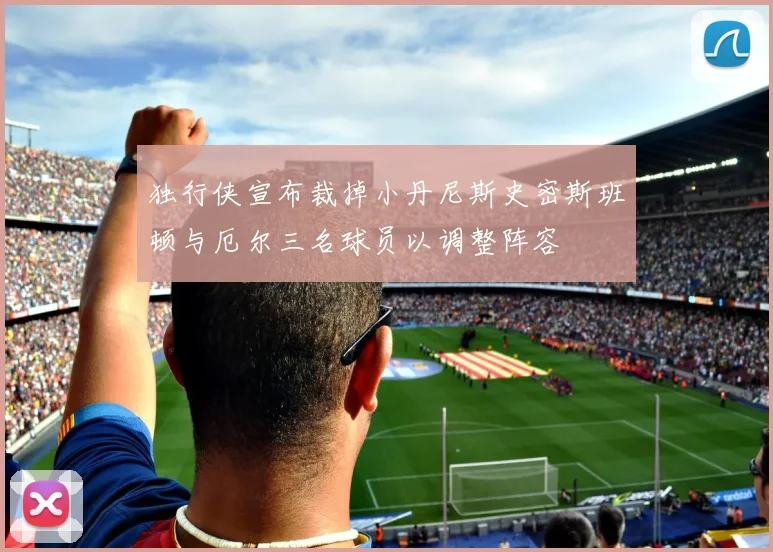 独行侠宣布裁掉小丹尼斯史密斯班顿与厄尔三名球员以调整阵容