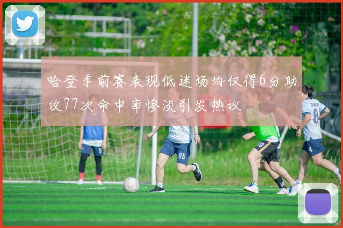 哈登季前赛表现低迷场均仅得6分助攻77次命中率惨淡引发热议
