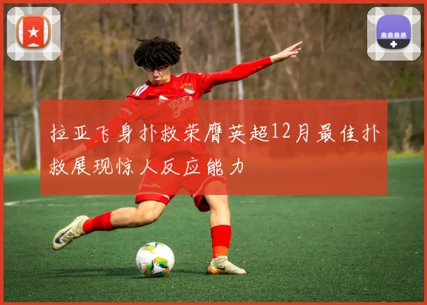 拉亚飞身扑救荣膺英超12月最佳扑救展现惊人反应能力