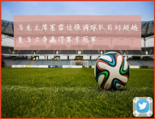 马竞主席塞雷佐强调球队目标超越皇马力争赢得赛季冠军