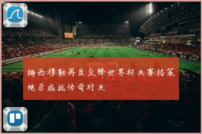 梅西穆勒再度交锋世界杯决赛格策绝杀成就传奇对决