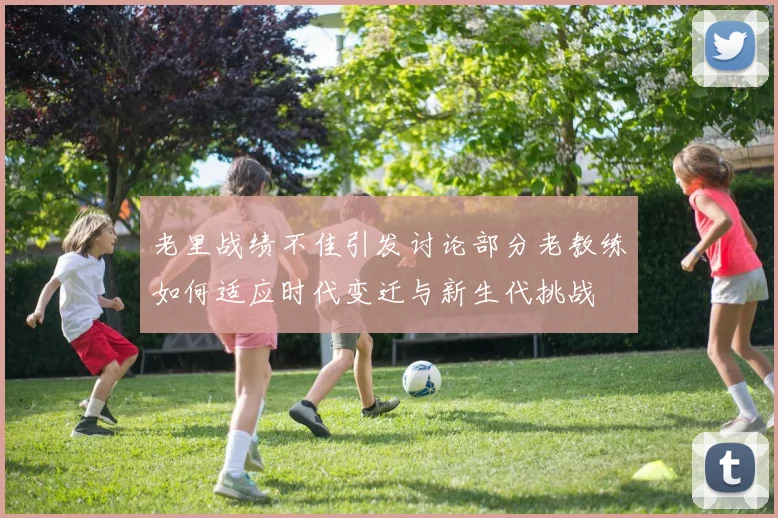 老里战绩不佳引发讨论部分老教练如何适应时代变迁与新生代挑战