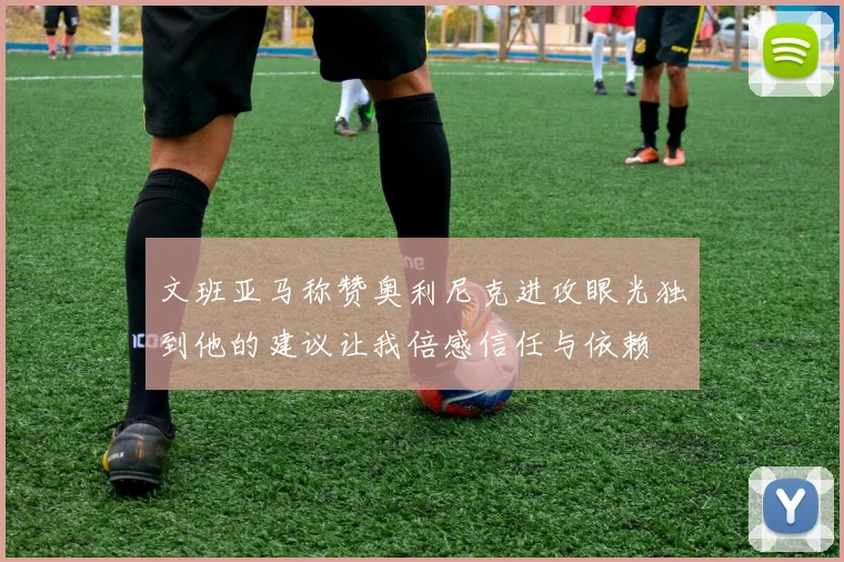 文班亚马称赞奥利尼克进攻眼光独到他的建议让我倍感信任与依赖