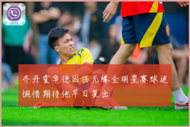 乔丹霍华德因伤无缘全明星赛球迷惋惜期待他早日复出