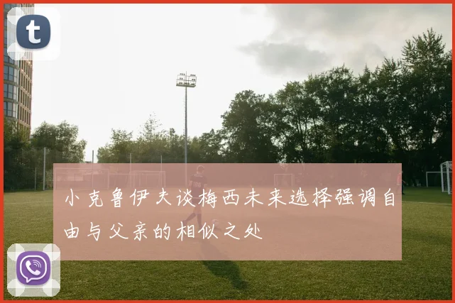 小克鲁伊夫谈梅西未来选择强调自由与父亲的相似之处