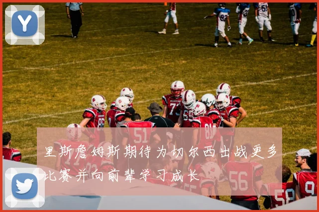 里斯詹姆斯期待为切尔西出战更多比赛并向前辈学习成长
