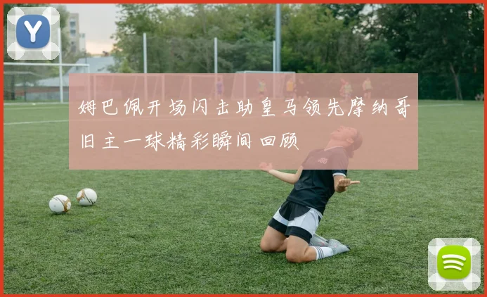 姆巴佩开场闪击助皇马领先摩纳哥旧主一球精彩瞬间回顾