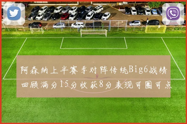 阿森纳上半赛季对阵传统Big6战绩回顾满分15分收获8分表现可圈可点