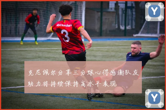 克尼佩尔分享三分球心得感谢队友助力将持续保持高水平表现