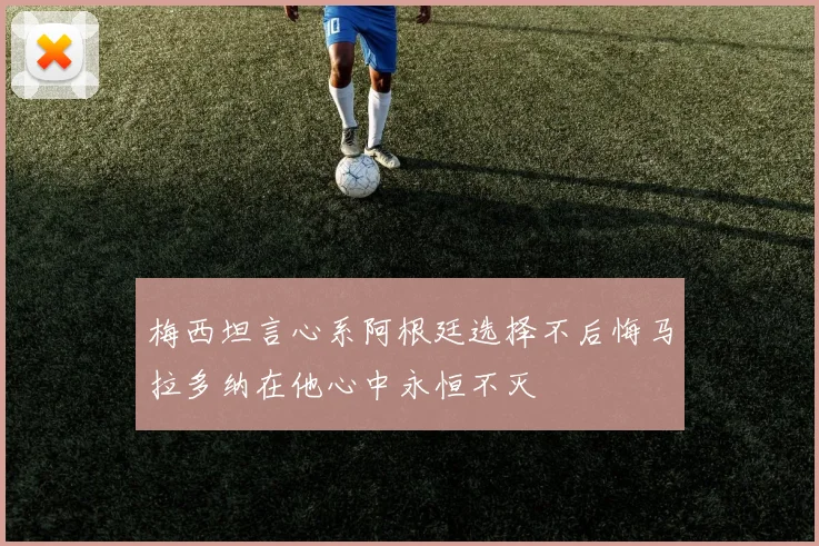 梅西坦言心系阿根廷选择不后悔马拉多纳在他心中永恒不灭