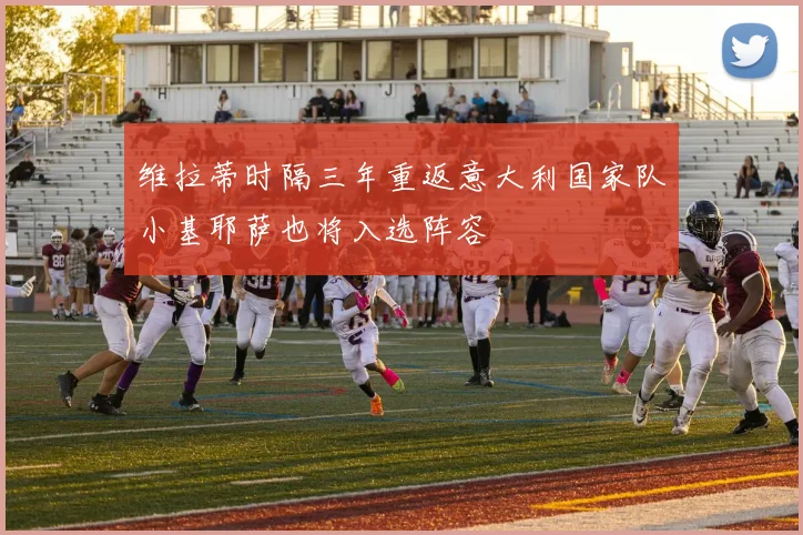 维拉蒂时隔三年重返意大利国家队小基耶萨也将入选阵容