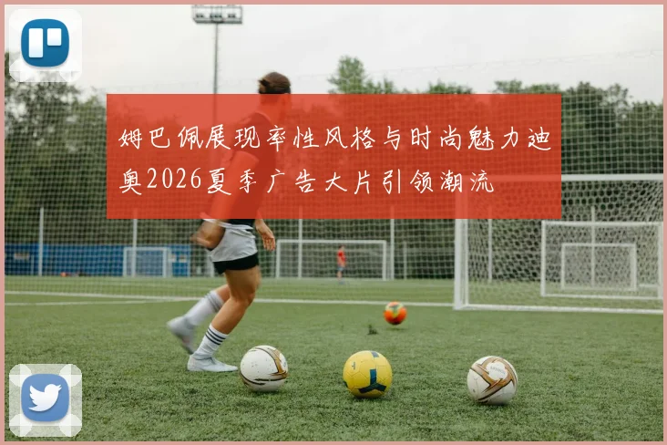 姆巴佩展现率性风格与时尚魅力迪奥2026夏季广告大片引领潮流