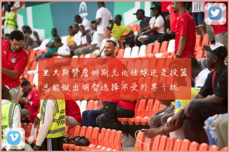 里夫斯赞詹姆斯无论传球还是投篮总能做出明智选择不受外界干扰
