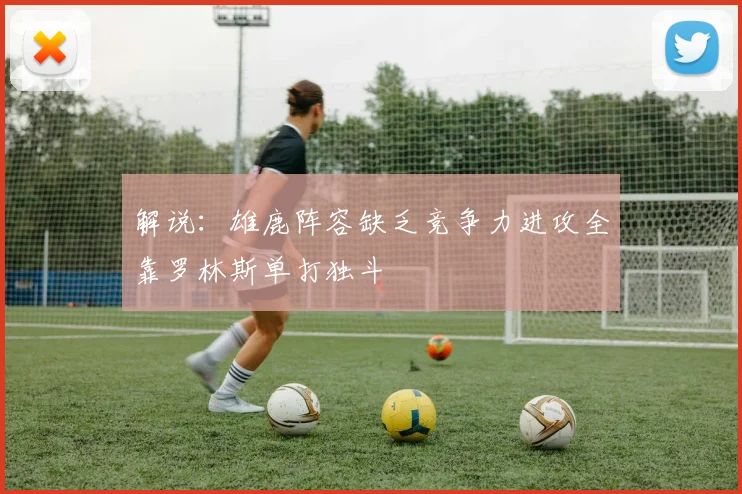 解说：雄鹿阵容缺乏竞争力进攻全靠罗林斯单打独斗