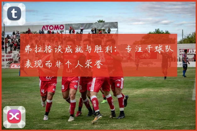 弗拉格谈成就与胜利：专注于球队表现而非个人荣誉